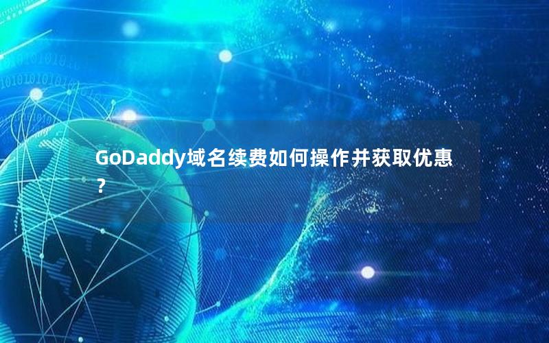 GoDaddy域名续费如何操作并获取优惠？