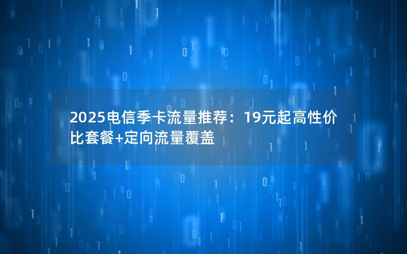 2025电信季卡流量推荐：19元起高性价比套餐+定向流量覆盖