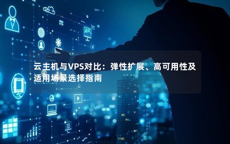 云主机与VPS对比：弹性扩展、高可用性及适用场景选择指南