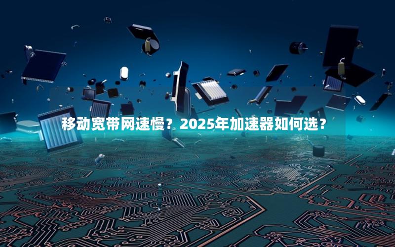 移动宽带网速慢？2025年加速器如何选？