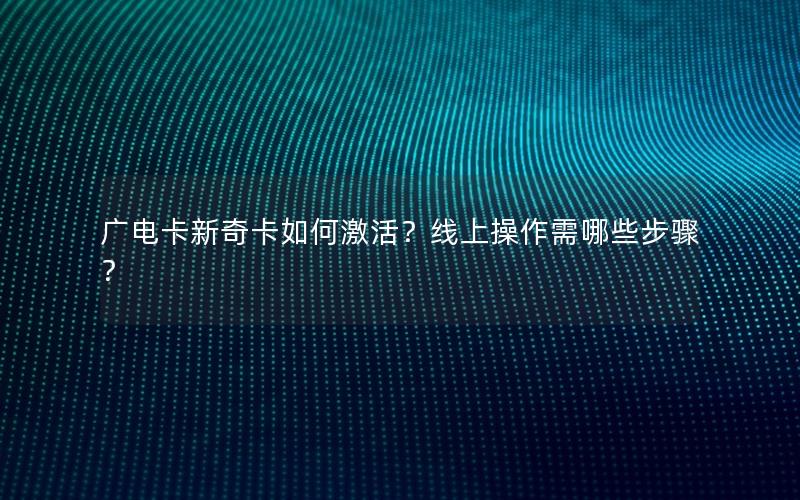 广电卡新奇卡如何激活？线上操作需哪些步骤？