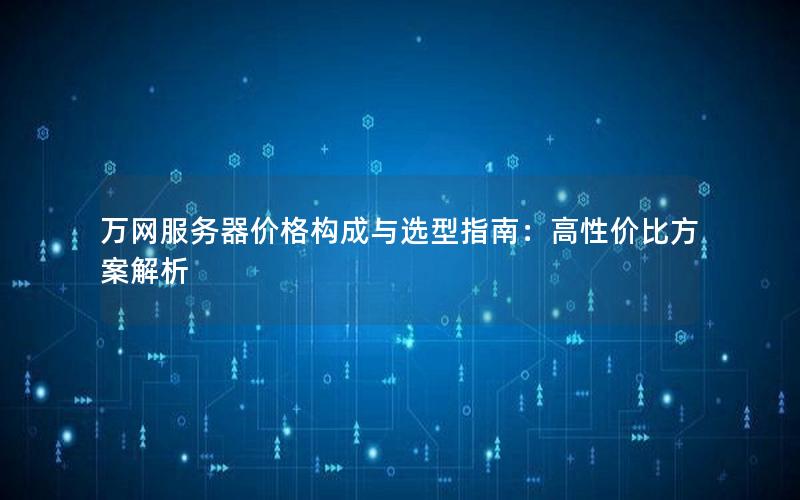 万网服务器价格构成与选型指南：高性价比方案解析