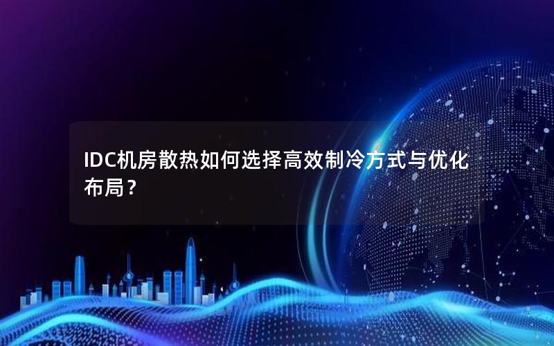 IDC机房散热如何选择高效制冷方式与优化布局？