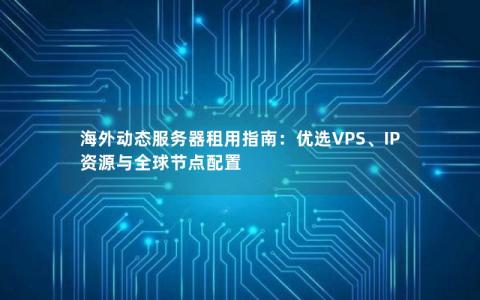 海外动态服务器租用指南：优选VPS、IP资源与全球节点配置