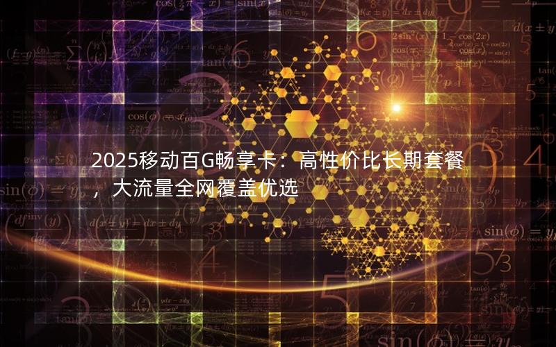 2025移动百G畅享卡：高性价比长期套餐，大流量全网覆盖优选