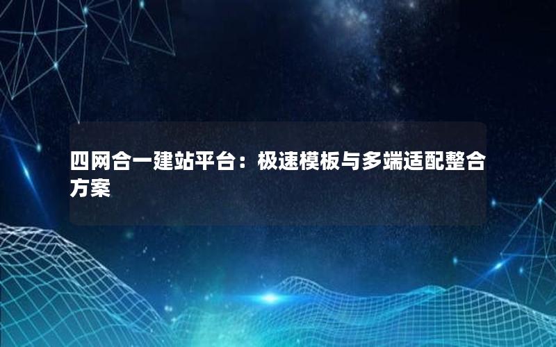 四网合一建站平台：极速模板与多端适配整合方案