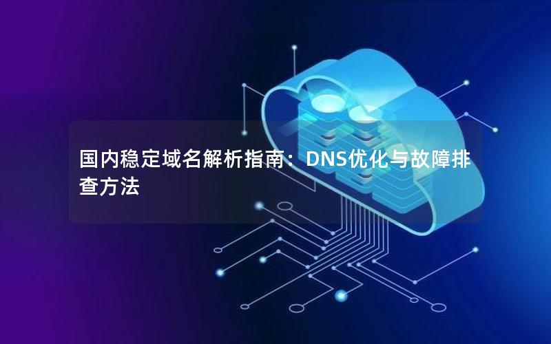 国内稳定域名解析指南：DNS优化与故障排查方法