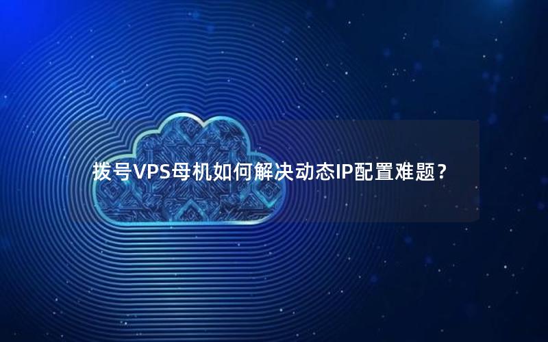 拨号VPS母机如何解决动态IP配置难题？