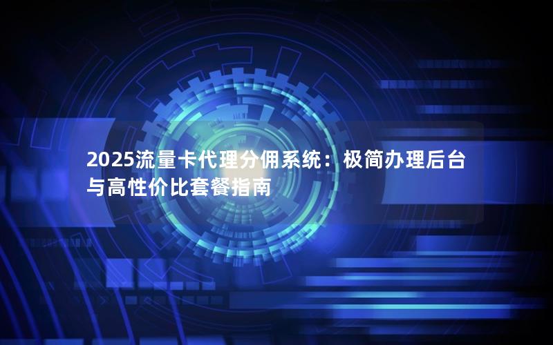 2025流量卡代理分佣系统：极简办理后台与高性价比套餐指南