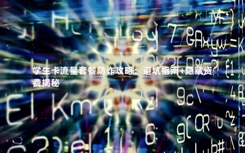 学生卡流量套餐防诈攻略：避坑指南+隐藏资费揭秘