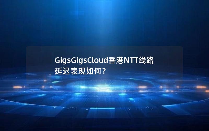 GigsGigsCloud香港NTT线路延迟表现如何？