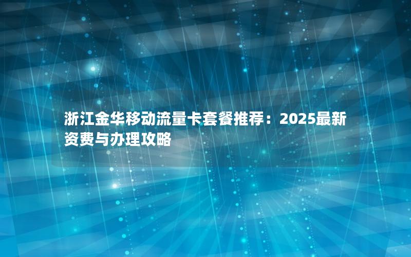 浙江金华移动流量卡套餐推荐：2025最新资费与办理攻略