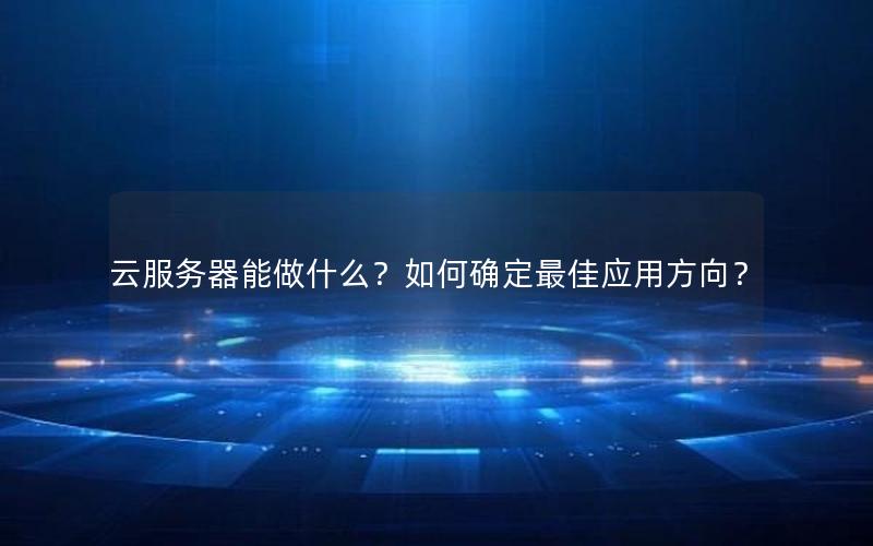 云服务器能做什么？如何确定最佳应用方向？