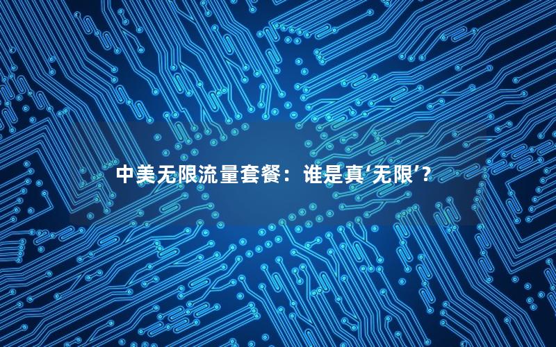 中美无限流量套餐：谁是真‘无限’？