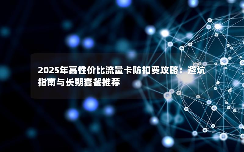 2025年高性价比流量卡防扣费攻略：避坑指南与长期套餐推荐