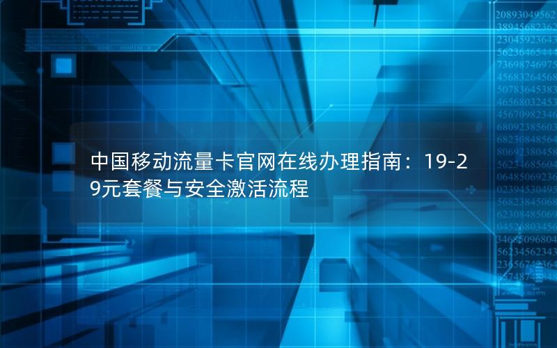 中国移动流量卡官网在线办理指南：19-29元套餐与安全激活流程