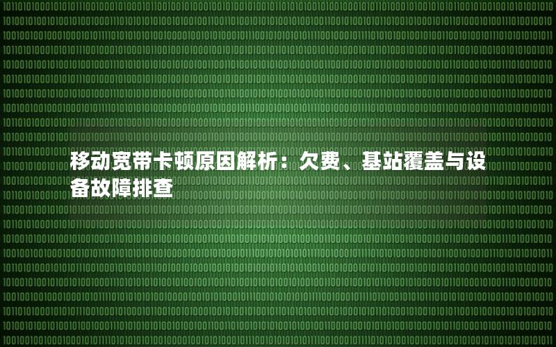 移动宽带卡顿原因解析：欠费、基站覆盖与设备故障排查