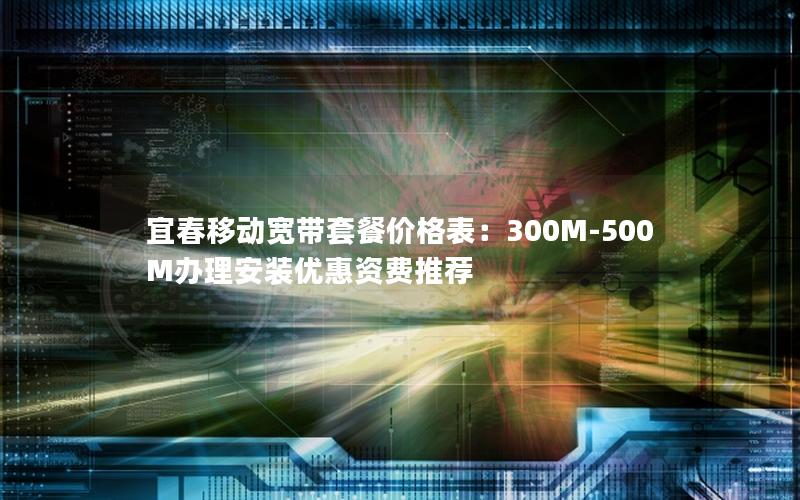 宜春移动宽带套餐价格表：300M-500M办理安装优惠资费推荐