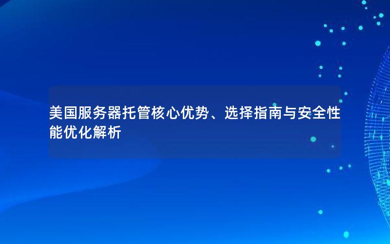 美国服务器托管核心优势、选择指南与安全性能优化解析