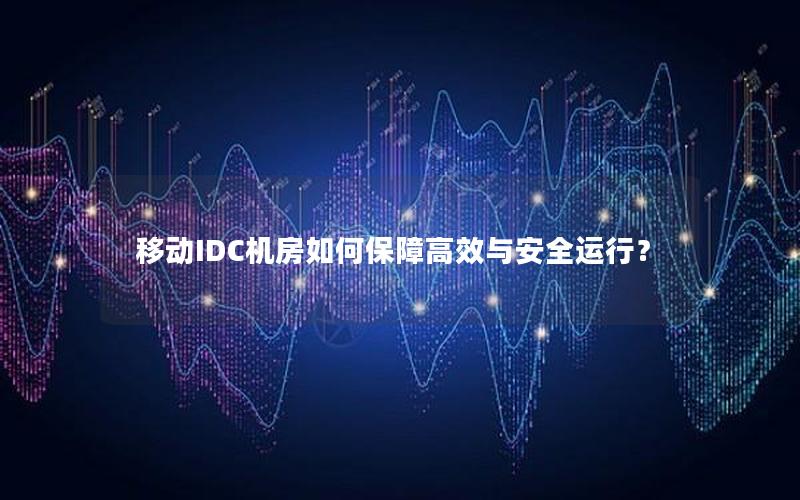 移动IDC机房如何保障高效与安全运行？