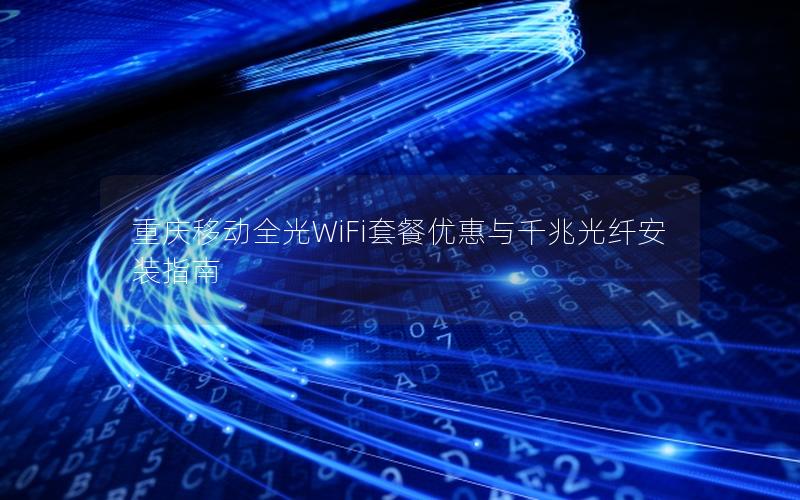 重庆移动全光WiFi套餐优惠与千兆光纤安装指南