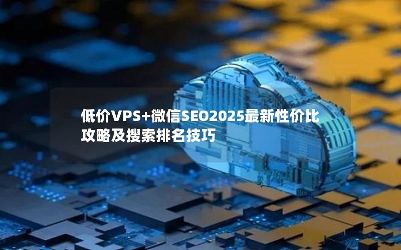 低价VPS+微信SEO2025最新性价比攻略及搜索排名技巧