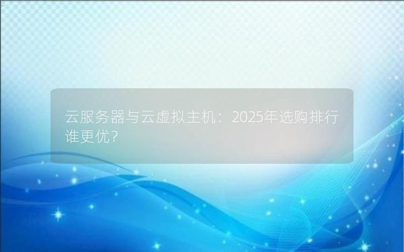 云服务器与云虚拟主机：2025年选购排行谁更优？