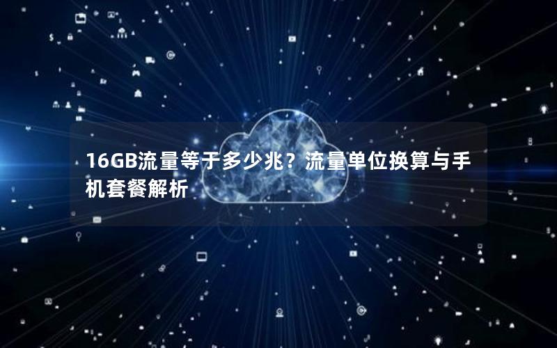 16GB流量等于多少兆？流量单位换算与手机套餐解析