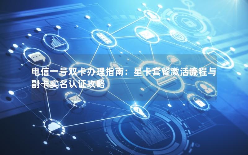 电信一号双卡办理指南：星卡套餐激活流程与副卡实名认证攻略