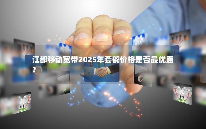 江都移动宽带2025年套餐价格是否最优惠？