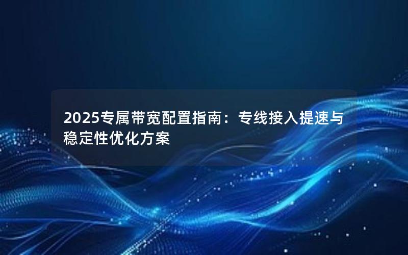 2025专属带宽配置指南：专线接入提速与稳定性优化方案