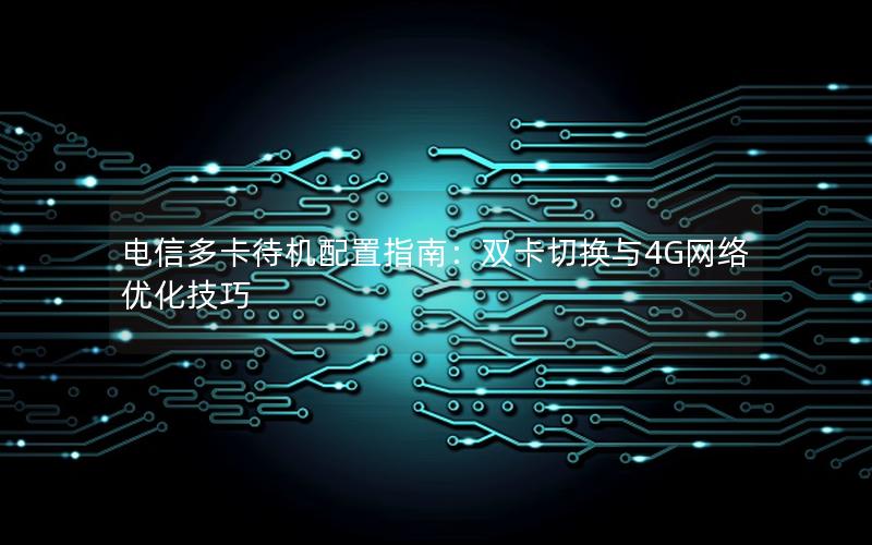 电信多卡待机配置指南：双卡切换与4G网络优化技巧