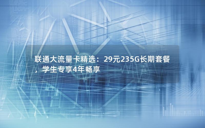 联通大流量卡精选：29元235G长期套餐，学生专享4年畅享