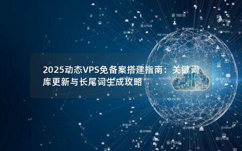 2025动态VPS免备案搭建指南：关键词库更新与长尾词生成攻略