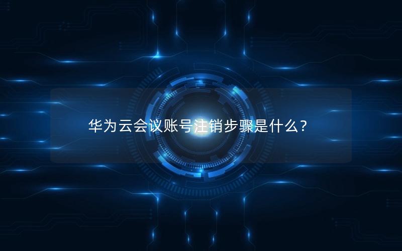 华为云会议账号注销步骤是什么？