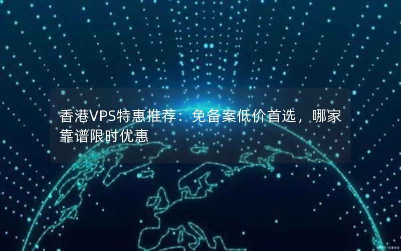 香港VPS特惠推荐：免备案低价首选，哪家靠谱限时优惠