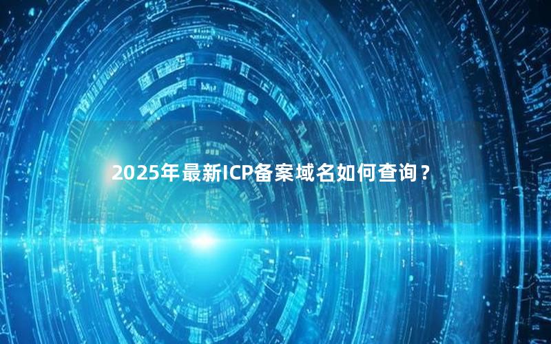 2025年最新ICP备案域名如何查询？