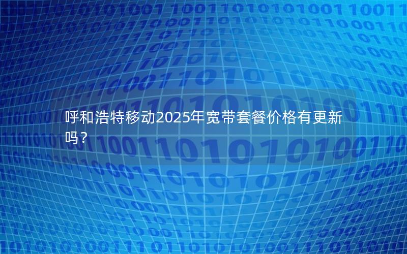 呼和浩特移动2025年宽带套餐价格有更新吗？