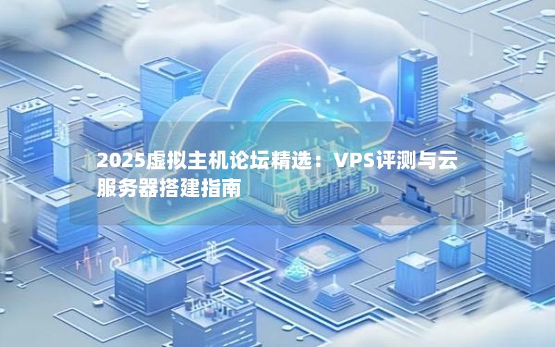 2025虚拟主机论坛精选：VPS评测与云服务器搭建指南