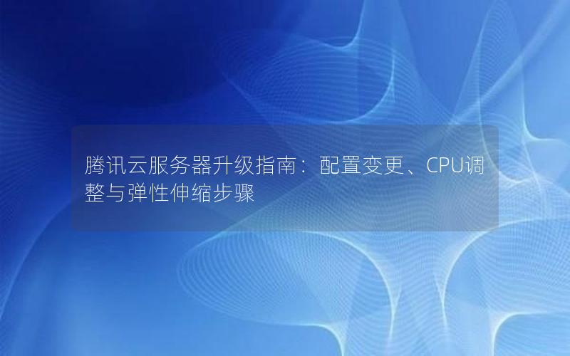 腾讯云服务器升级指南：配置变更、CPU调整与弹性伸缩步骤