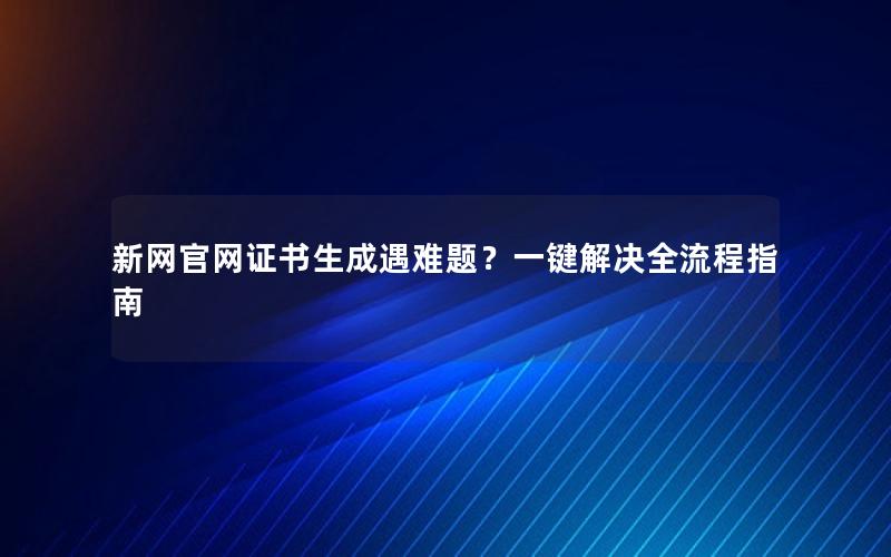 新网官网证书生成遇难题？一键解决全流程指南