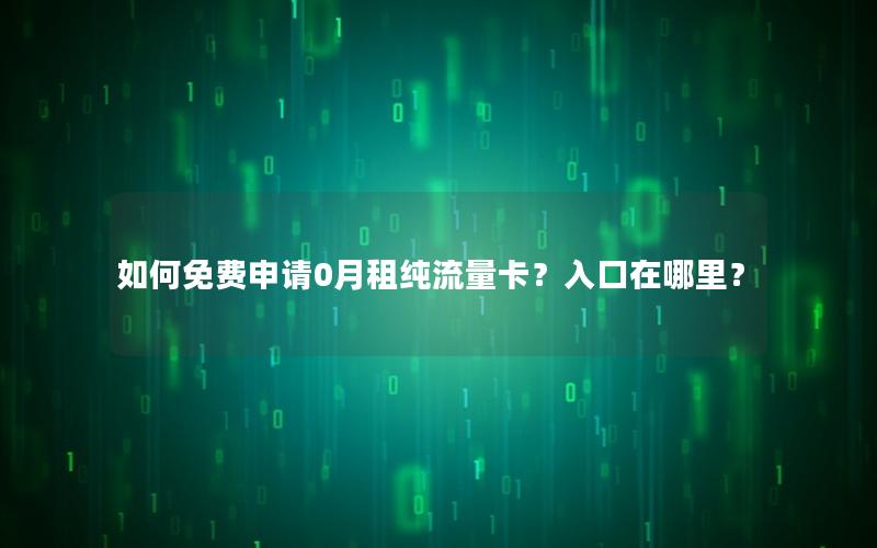 如何免费申请0月租纯流量卡？入口在哪里？