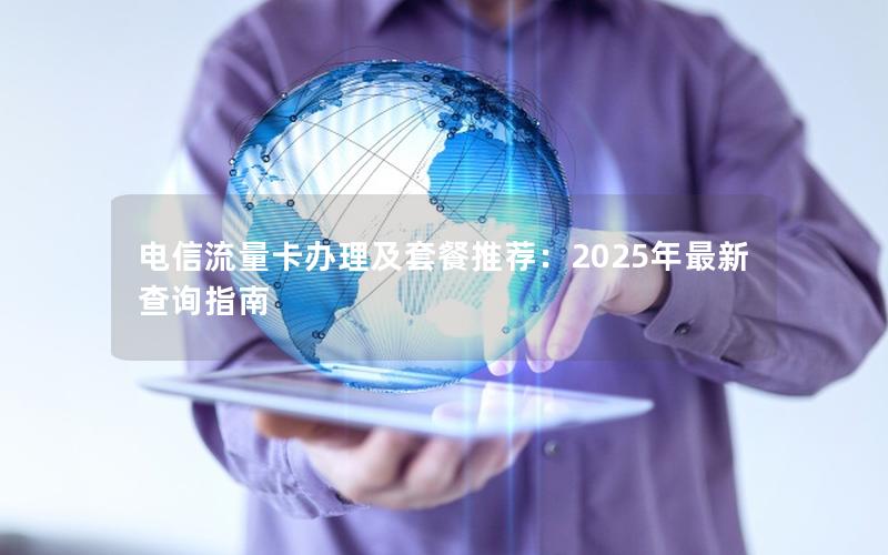 电信流量卡办理及套餐推荐：2025年最新查询指南