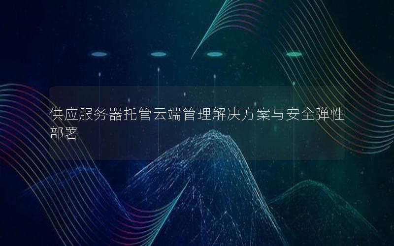 供应服务器托管云端管理解决方案与安全弹性部署