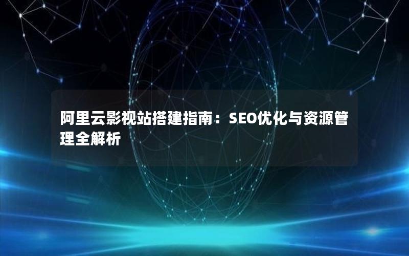 阿里云影视站搭建指南：SEO优化与资源管理全解析