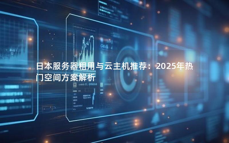 日本服务器租用与云主机推荐：2025年热门空间方案解析