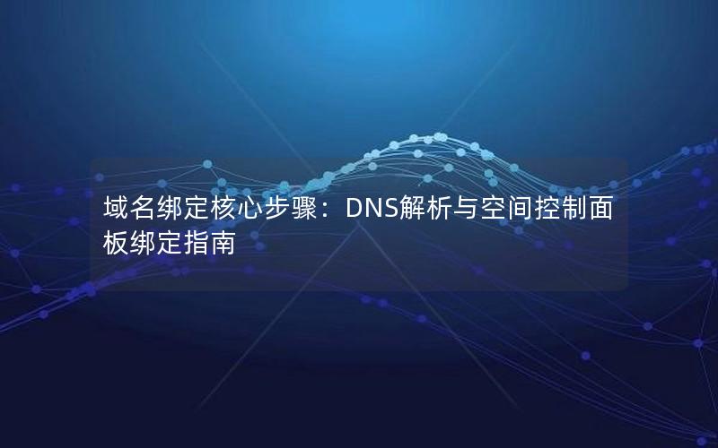 域名绑定核心步骤：DNS解析与空间控制面板绑定指南