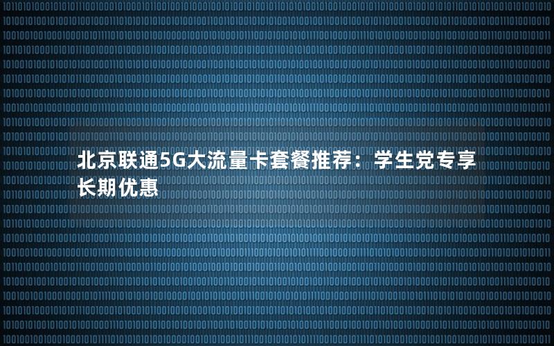 北京联通5G大流量卡套餐推荐：学生党专享长期优惠