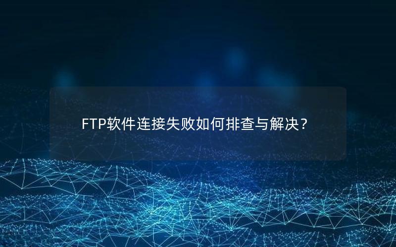 FTP软件连接失败如何排查与解决？