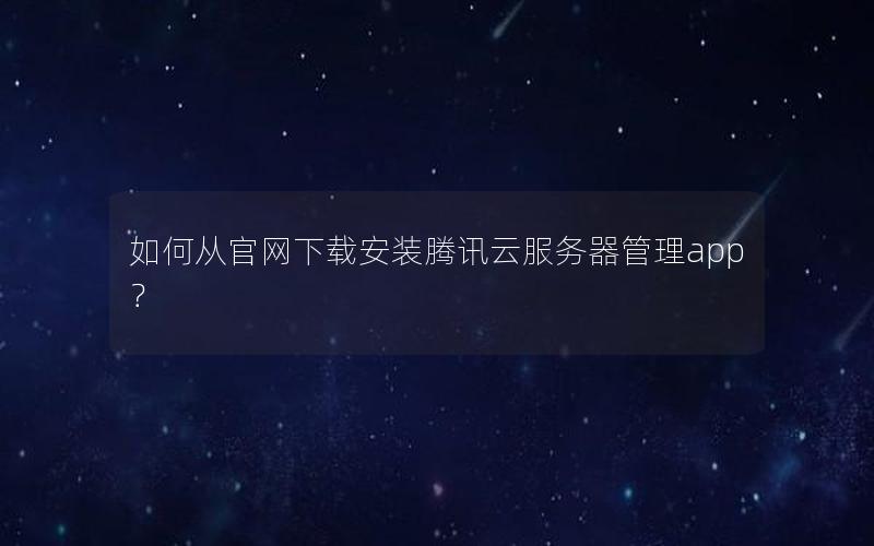 如何从官网下载安装腾讯云服务器管理app？